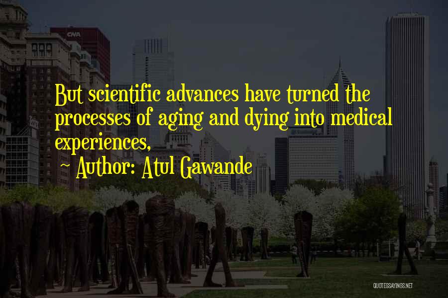 Atul Gawande Quotes: But Scientific Advances Have Turned The Processes Of Aging And Dying Into Medical Experiences,
