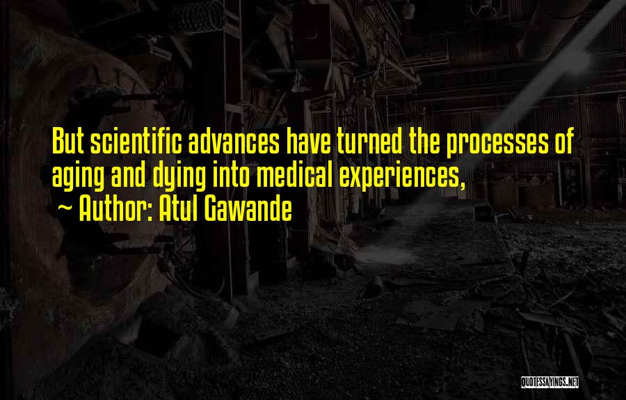 Atul Gawande Quotes: But Scientific Advances Have Turned The Processes Of Aging And Dying Into Medical Experiences,