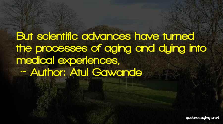 Atul Gawande Quotes: But Scientific Advances Have Turned The Processes Of Aging And Dying Into Medical Experiences,