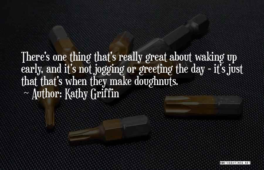 Kathy Griffin Quotes: There's One Thing That's Really Great About Waking Up Early, And It's Not Jogging Or Greeting The Day - It's