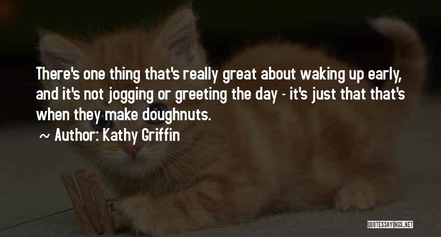 Kathy Griffin Quotes: There's One Thing That's Really Great About Waking Up Early, And It's Not Jogging Or Greeting The Day - It's