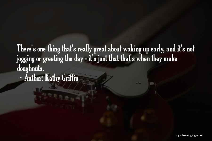 Kathy Griffin Quotes: There's One Thing That's Really Great About Waking Up Early, And It's Not Jogging Or Greeting The Day - It's