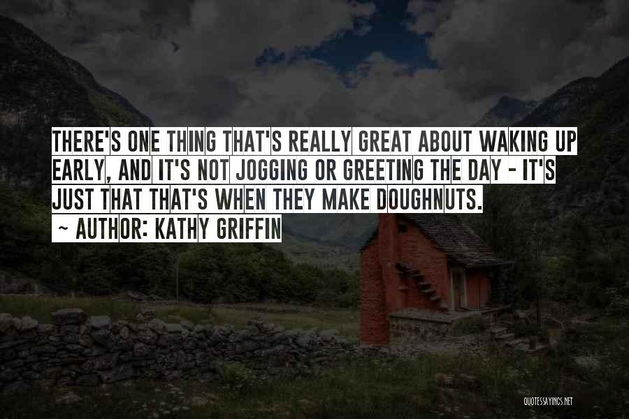 Kathy Griffin Quotes: There's One Thing That's Really Great About Waking Up Early, And It's Not Jogging Or Greeting The Day - It's