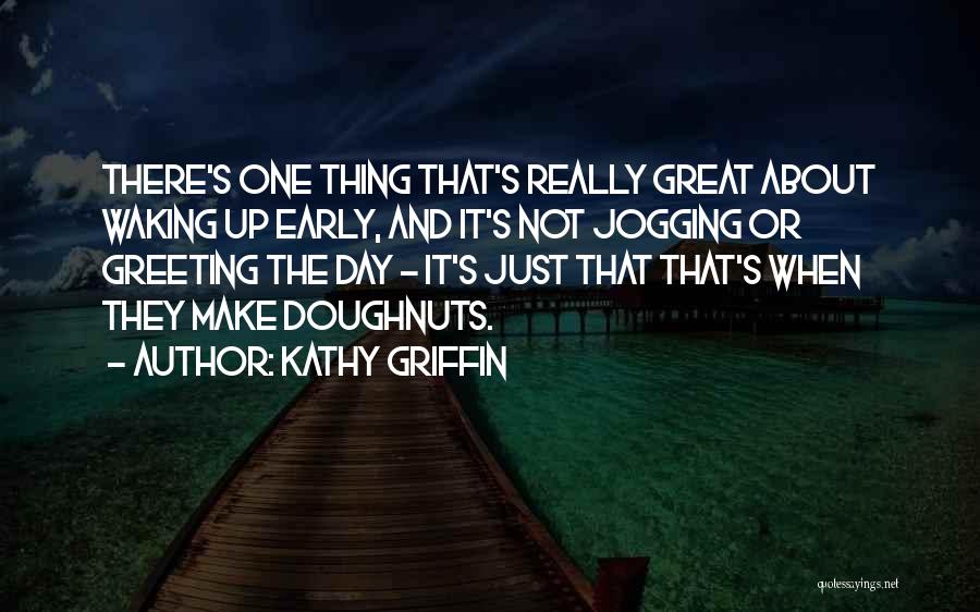 Kathy Griffin Quotes: There's One Thing That's Really Great About Waking Up Early, And It's Not Jogging Or Greeting The Day - It's