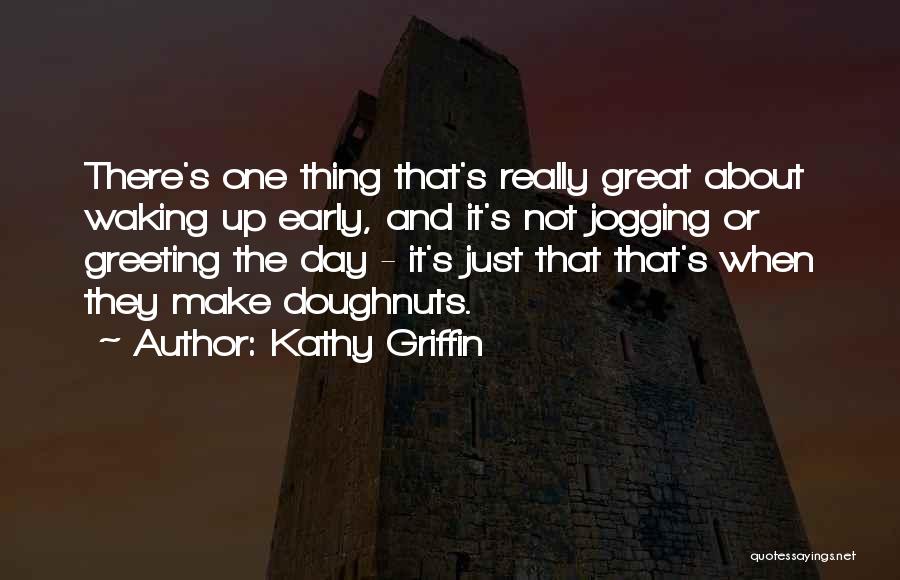 Kathy Griffin Quotes: There's One Thing That's Really Great About Waking Up Early, And It's Not Jogging Or Greeting The Day - It's