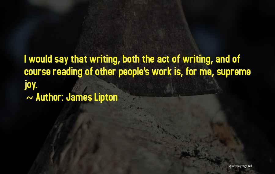 James Lipton Quotes: I Would Say That Writing, Both The Act Of Writing, And Of Course Reading Of Other People's Work Is, For