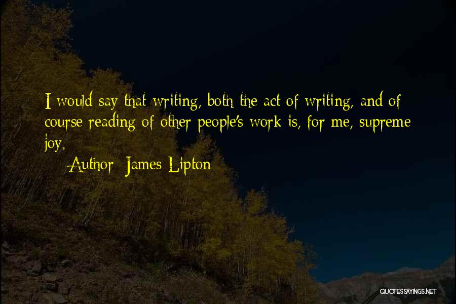 James Lipton Quotes: I Would Say That Writing, Both The Act Of Writing, And Of Course Reading Of Other People's Work Is, For