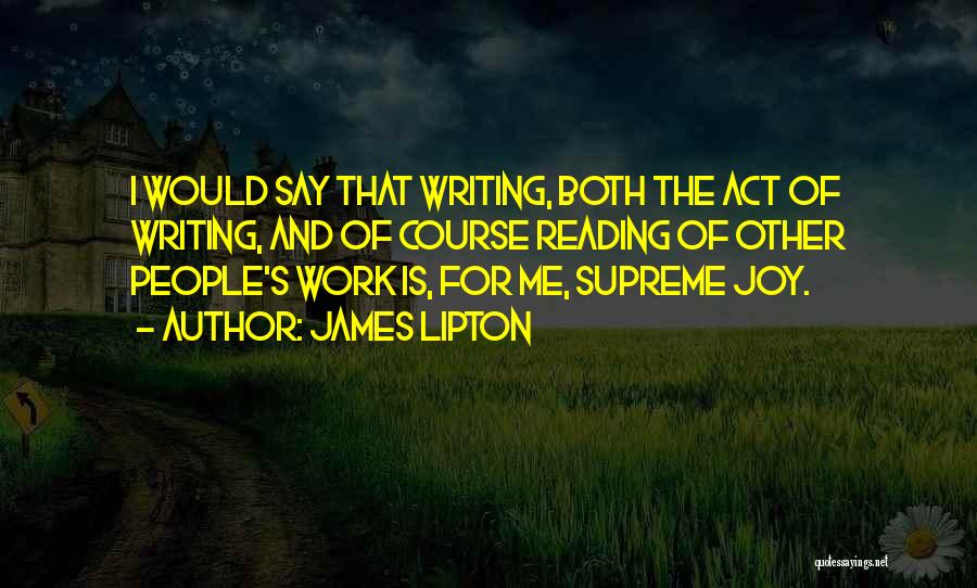 James Lipton Quotes: I Would Say That Writing, Both The Act Of Writing, And Of Course Reading Of Other People's Work Is, For