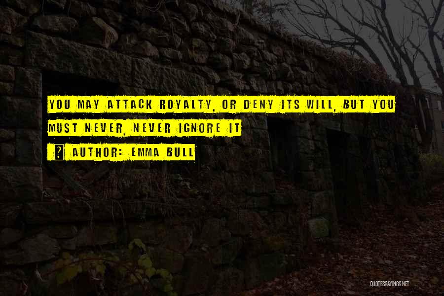 Emma Bull Quotes: You May Attack Royalty, Or Deny Its Will, But You Must Never, Never Ignore It