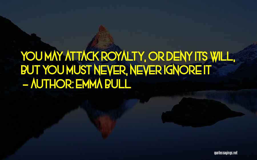 Emma Bull Quotes: You May Attack Royalty, Or Deny Its Will, But You Must Never, Never Ignore It