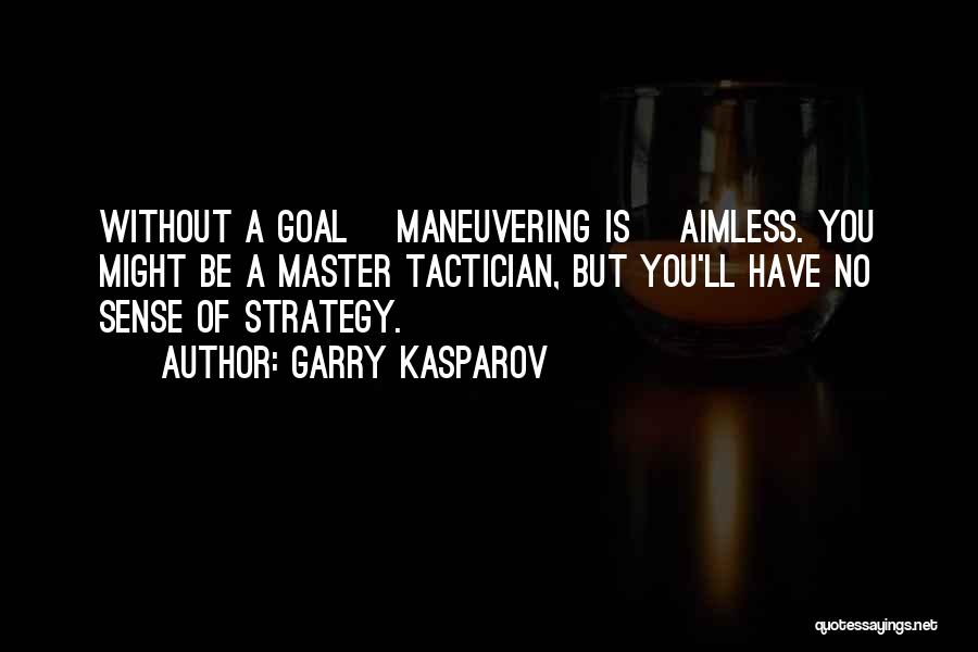 Garry Kasparov Quotes: Without A Goal [maneuvering Is] Aimless. You Might Be A Master Tactician, But You'll Have No Sense Of Strategy.