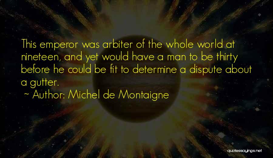 Michel De Montaigne Quotes: This Emperor Was Arbiter Of The Whole World At Nineteen, And Yet Would Have A Man To Be Thirty Before