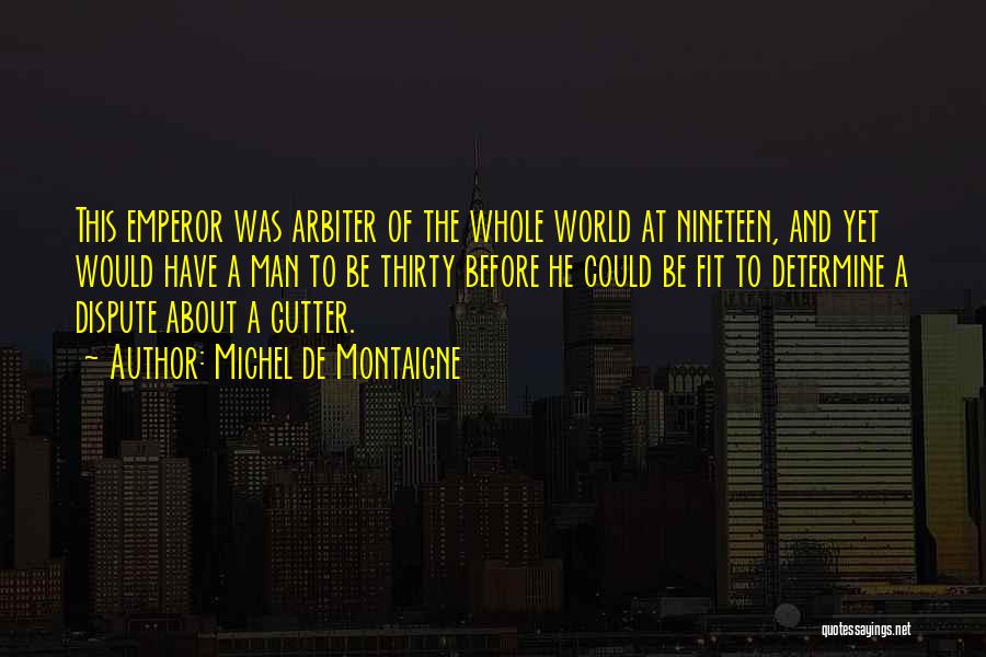 Michel De Montaigne Quotes: This Emperor Was Arbiter Of The Whole World At Nineteen, And Yet Would Have A Man To Be Thirty Before