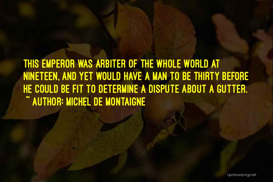 Michel De Montaigne Quotes: This Emperor Was Arbiter Of The Whole World At Nineteen, And Yet Would Have A Man To Be Thirty Before