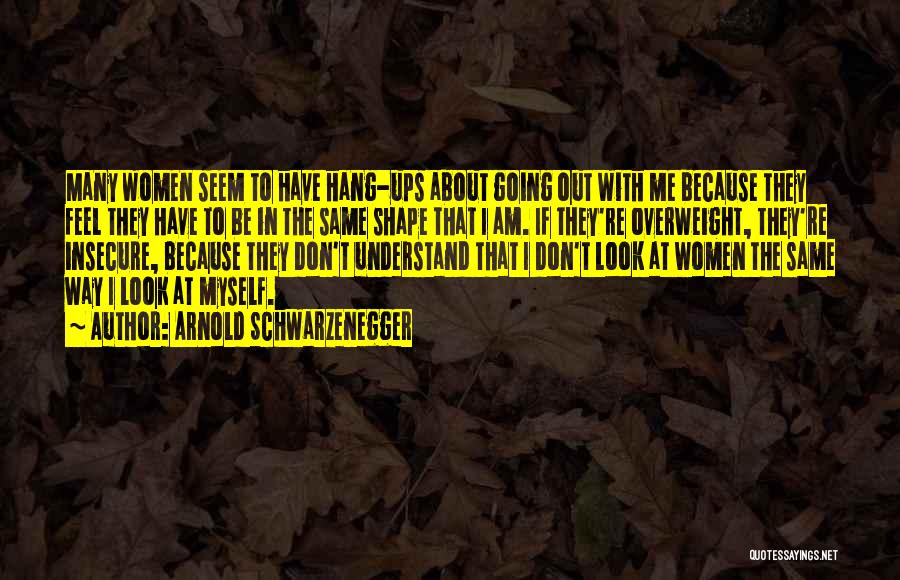 Arnold Schwarzenegger Quotes: Many Women Seem To Have Hang-ups About Going Out With Me Because They Feel They Have To Be In The