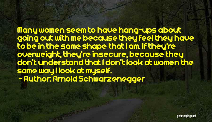 Arnold Schwarzenegger Quotes: Many Women Seem To Have Hang-ups About Going Out With Me Because They Feel They Have To Be In The