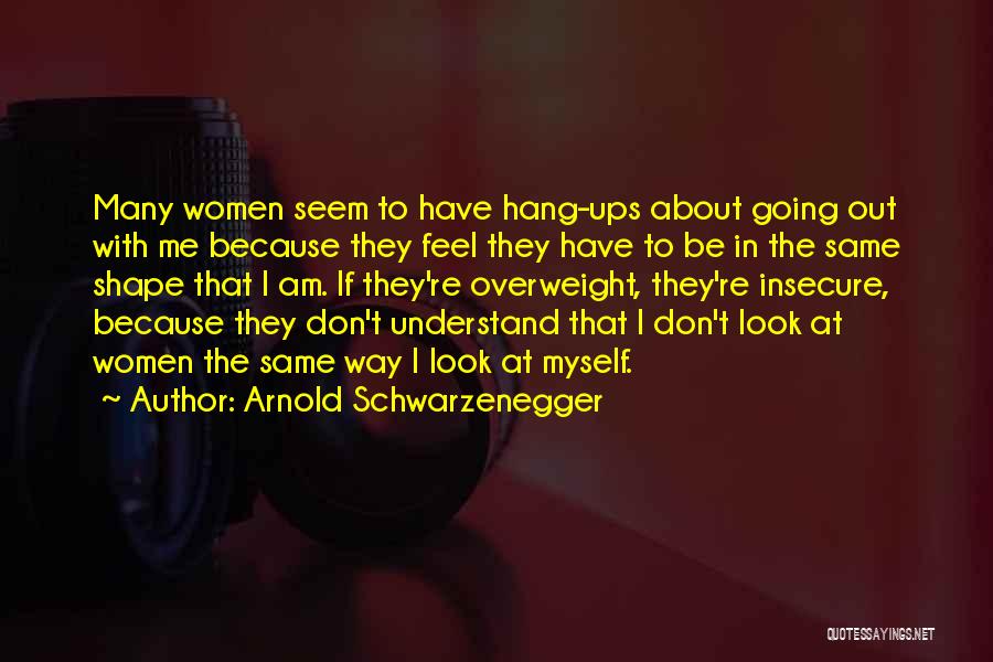 Arnold Schwarzenegger Quotes: Many Women Seem To Have Hang-ups About Going Out With Me Because They Feel They Have To Be In The