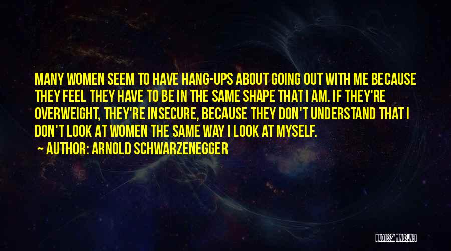 Arnold Schwarzenegger Quotes: Many Women Seem To Have Hang-ups About Going Out With Me Because They Feel They Have To Be In The