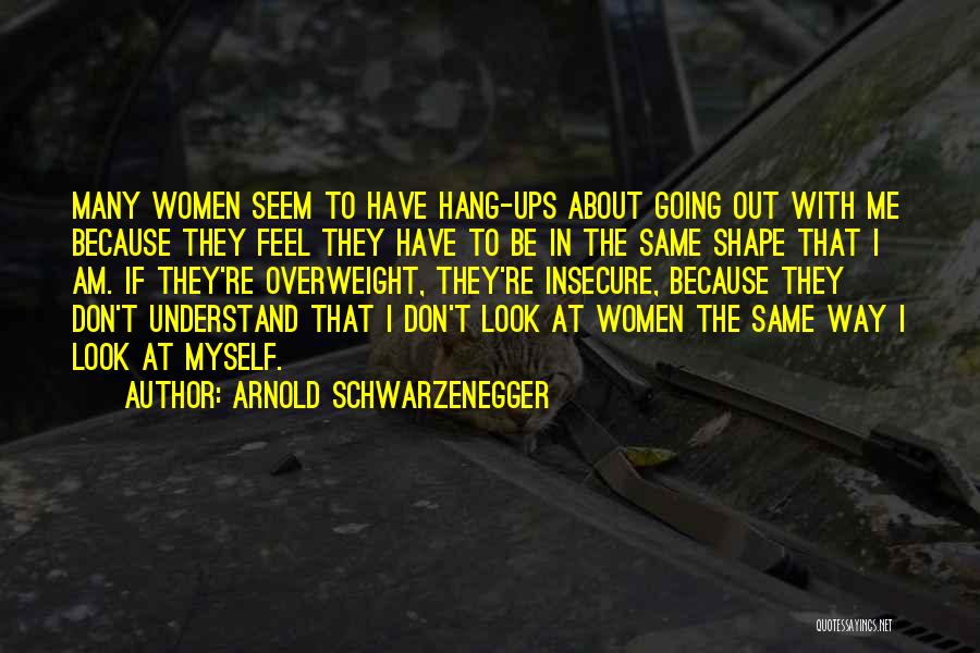Arnold Schwarzenegger Quotes: Many Women Seem To Have Hang-ups About Going Out With Me Because They Feel They Have To Be In The
