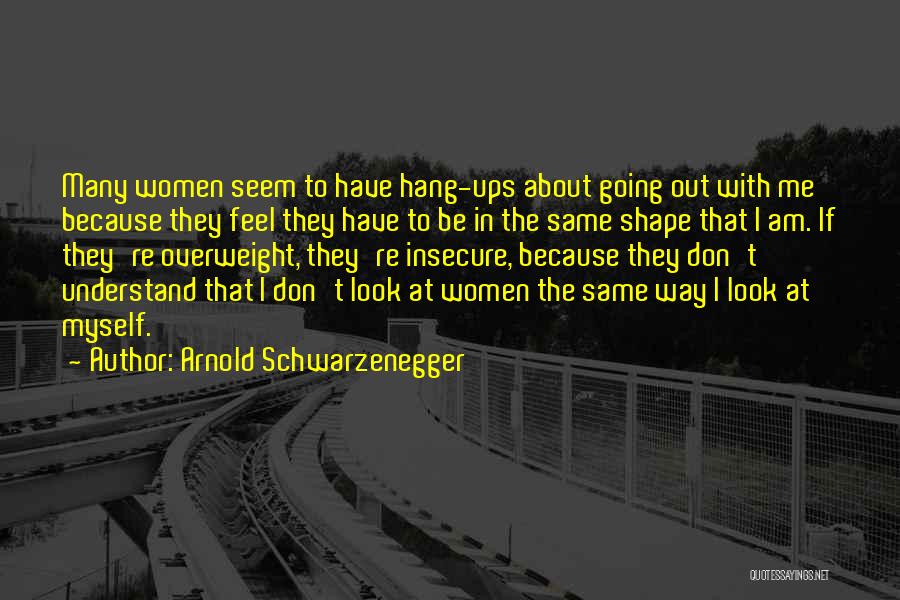 Arnold Schwarzenegger Quotes: Many Women Seem To Have Hang-ups About Going Out With Me Because They Feel They Have To Be In The