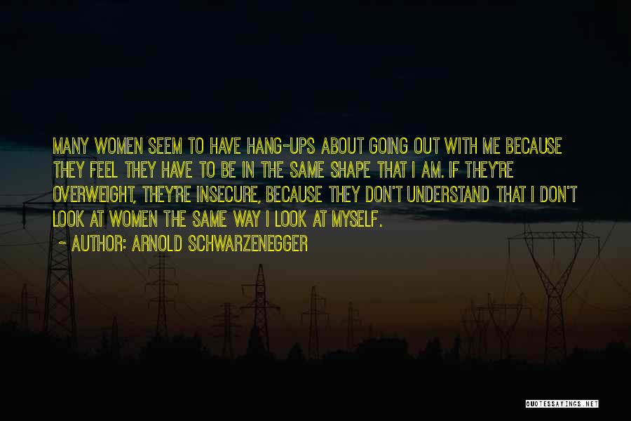Arnold Schwarzenegger Quotes: Many Women Seem To Have Hang-ups About Going Out With Me Because They Feel They Have To Be In The