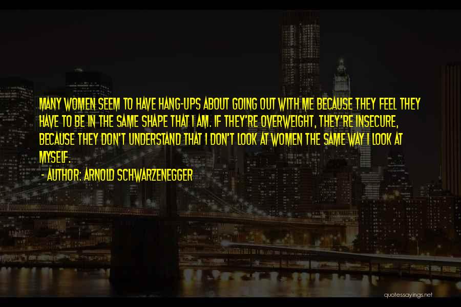 Arnold Schwarzenegger Quotes: Many Women Seem To Have Hang-ups About Going Out With Me Because They Feel They Have To Be In The