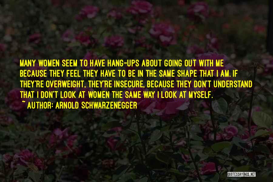 Arnold Schwarzenegger Quotes: Many Women Seem To Have Hang-ups About Going Out With Me Because They Feel They Have To Be In The