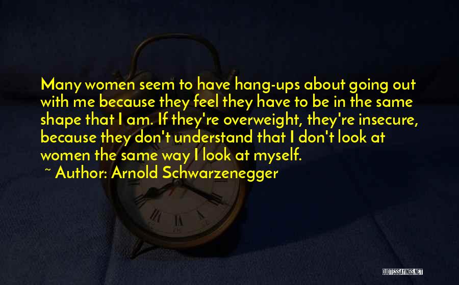 Arnold Schwarzenegger Quotes: Many Women Seem To Have Hang-ups About Going Out With Me Because They Feel They Have To Be In The