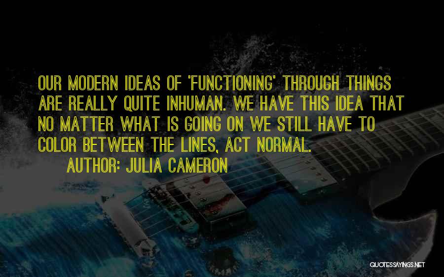 Julia Cameron Quotes: Our Modern Ideas Of 'functioning' Through Things Are Really Quite Inhuman. We Have This Idea That No Matter What Is