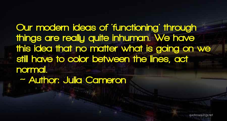 Julia Cameron Quotes: Our Modern Ideas Of 'functioning' Through Things Are Really Quite Inhuman. We Have This Idea That No Matter What Is