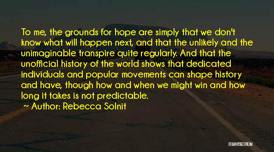 Rebecca Solnit Quotes: To Me, The Grounds For Hope Are Simply That We Don't Know What Will Happen Next, And That The Unlikely