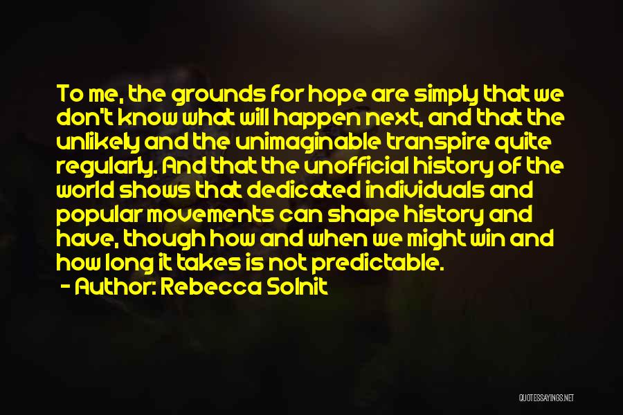 Rebecca Solnit Quotes: To Me, The Grounds For Hope Are Simply That We Don't Know What Will Happen Next, And That The Unlikely