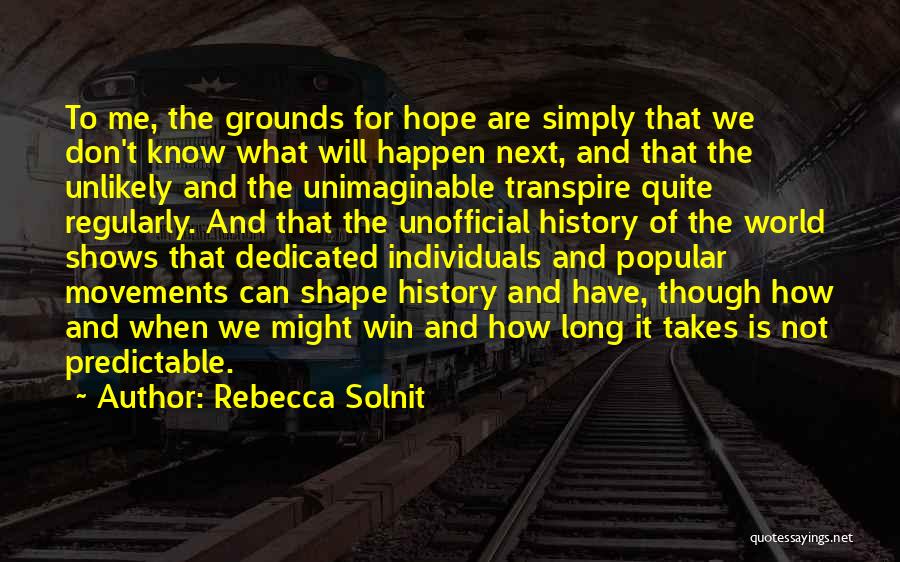Rebecca Solnit Quotes: To Me, The Grounds For Hope Are Simply That We Don't Know What Will Happen Next, And That The Unlikely