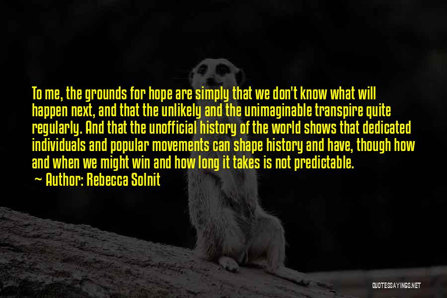 Rebecca Solnit Quotes: To Me, The Grounds For Hope Are Simply That We Don't Know What Will Happen Next, And That The Unlikely