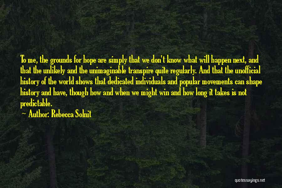Rebecca Solnit Quotes: To Me, The Grounds For Hope Are Simply That We Don't Know What Will Happen Next, And That The Unlikely