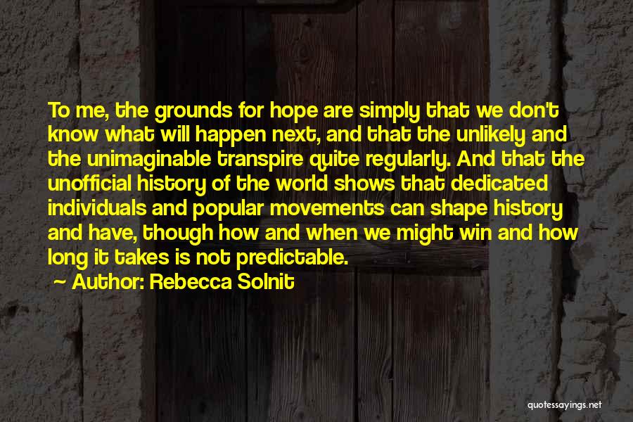 Rebecca Solnit Quotes: To Me, The Grounds For Hope Are Simply That We Don't Know What Will Happen Next, And That The Unlikely
