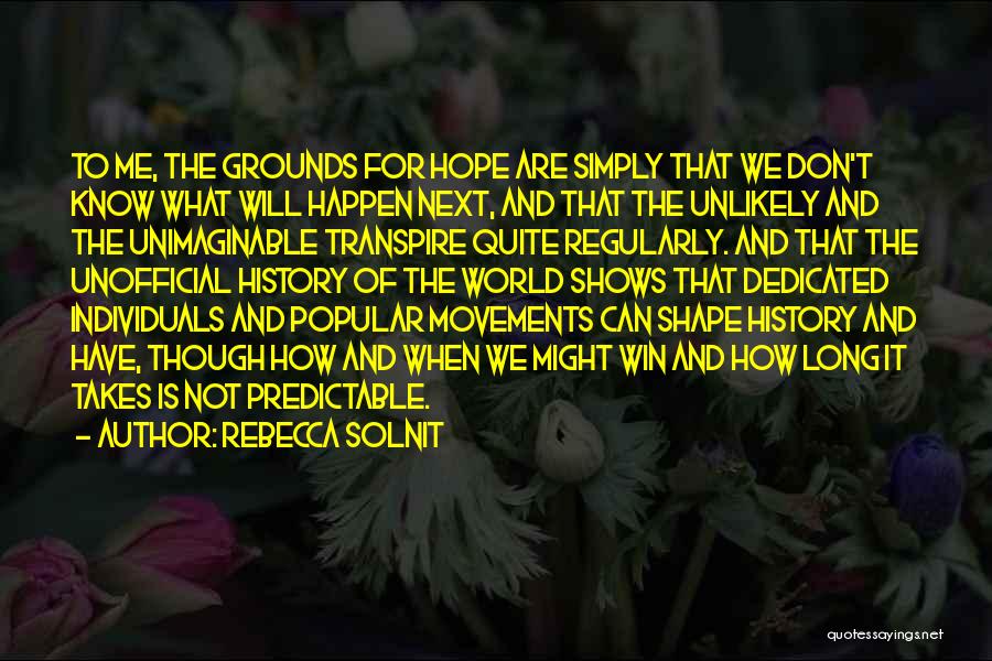 Rebecca Solnit Quotes: To Me, The Grounds For Hope Are Simply That We Don't Know What Will Happen Next, And That The Unlikely