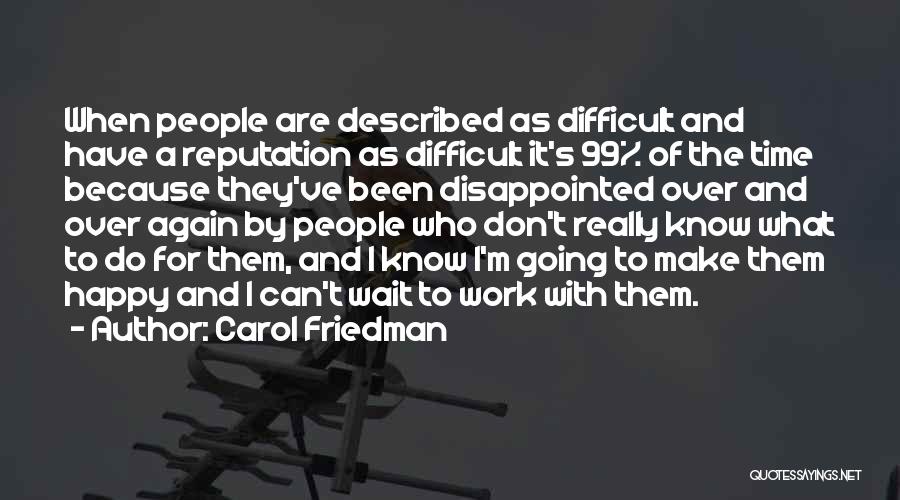 Carol Friedman Quotes: When People Are Described As Difficult And Have A Reputation As Difficult It's 99% Of The Time Because They've Been