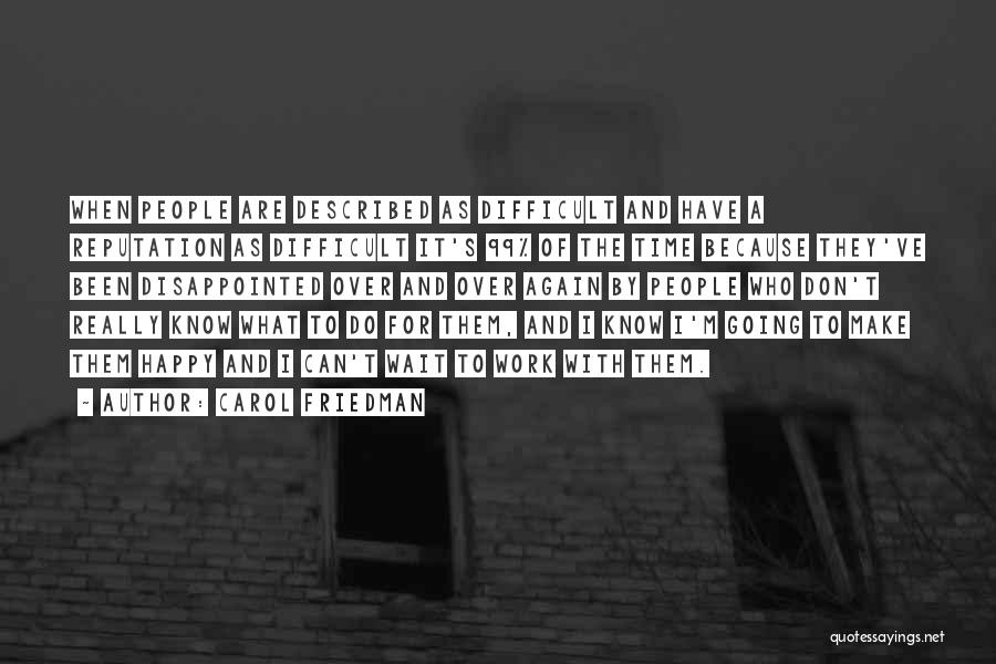 Carol Friedman Quotes: When People Are Described As Difficult And Have A Reputation As Difficult It's 99% Of The Time Because They've Been