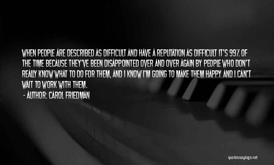 Carol Friedman Quotes: When People Are Described As Difficult And Have A Reputation As Difficult It's 99% Of The Time Because They've Been