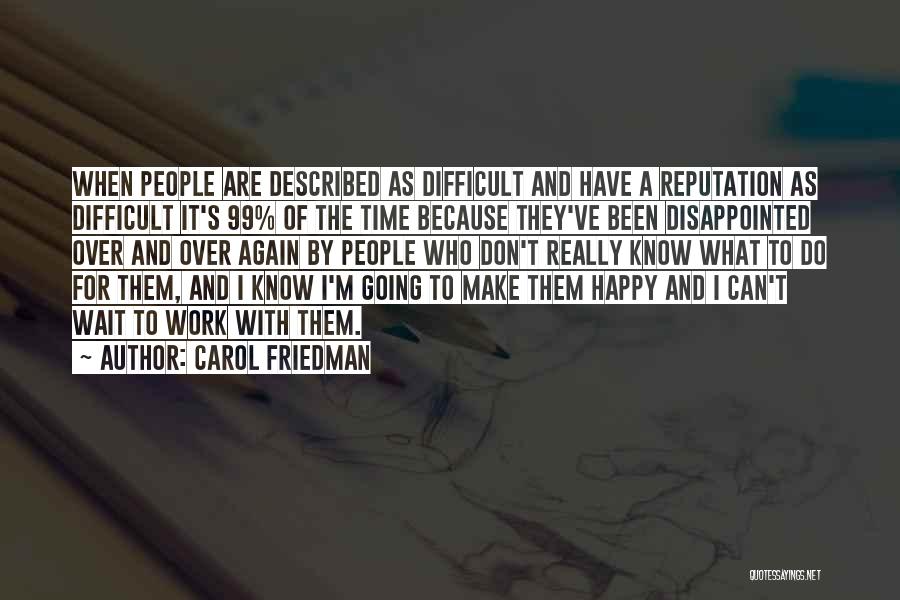 Carol Friedman Quotes: When People Are Described As Difficult And Have A Reputation As Difficult It's 99% Of The Time Because They've Been