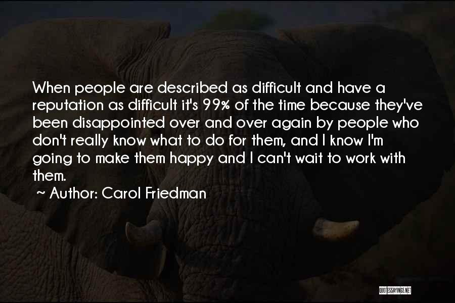 Carol Friedman Quotes: When People Are Described As Difficult And Have A Reputation As Difficult It's 99% Of The Time Because They've Been