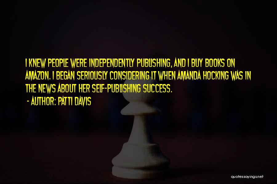 Patti Davis Quotes: I Knew People Were Independently Publishing, And I Buy Books On Amazon. I Began Seriously Considering It When Amanda Hocking