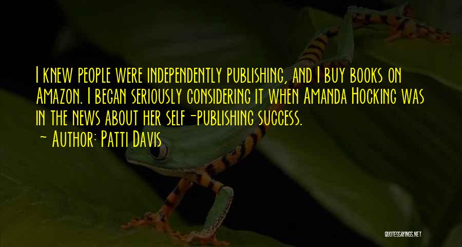 Patti Davis Quotes: I Knew People Were Independently Publishing, And I Buy Books On Amazon. I Began Seriously Considering It When Amanda Hocking