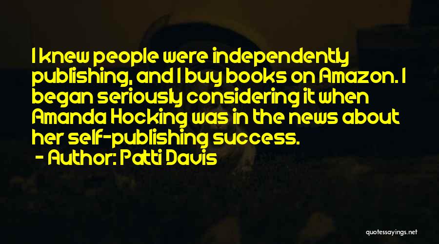 Patti Davis Quotes: I Knew People Were Independently Publishing, And I Buy Books On Amazon. I Began Seriously Considering It When Amanda Hocking