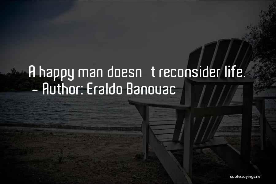 Eraldo Banovac Quotes: A Happy Man Doesn't Reconsider Life.