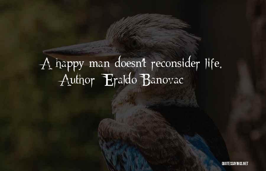 Eraldo Banovac Quotes: A Happy Man Doesn't Reconsider Life.