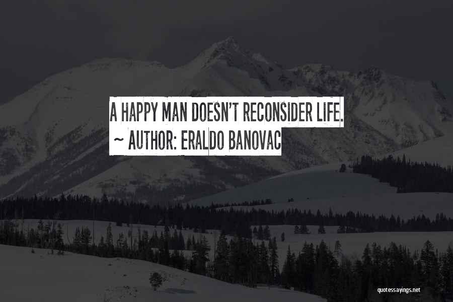 Eraldo Banovac Quotes: A Happy Man Doesn't Reconsider Life.