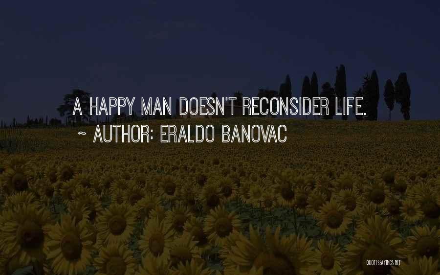 Eraldo Banovac Quotes: A Happy Man Doesn't Reconsider Life.