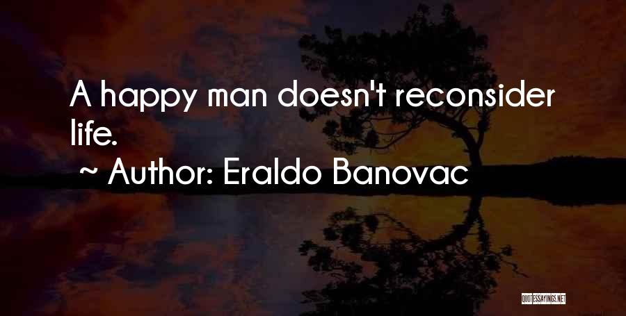 Eraldo Banovac Quotes: A Happy Man Doesn't Reconsider Life.